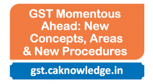 GST Momentous ahead: New Concepts, New Areas & New Procedures
