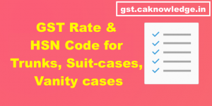 GST Rate and HSN Code for Trunks, Suit-cases, Vanity cases