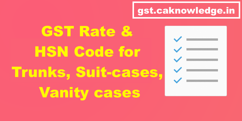 GST Rate & HSN Code for Trunks, Suit-cases, Vanity cases