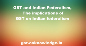 GST and Indian Federalism, The implications of GST on Indian federalism
