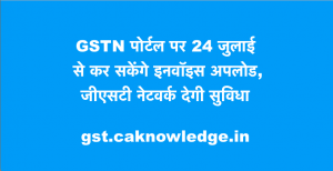 GSTN पोर्टल पर 24 जुलाई से कर सकेंगे इनवॉइस अपलोड