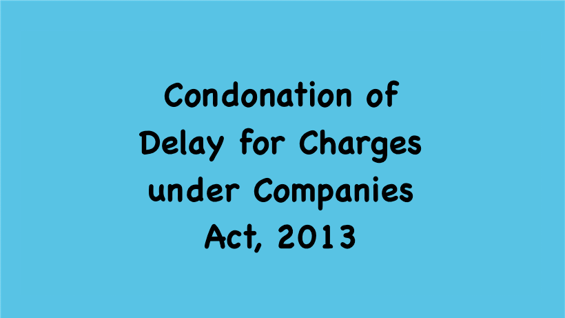 Condonation of Delay for Charges under Companies Act, 2013