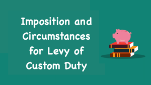 Imposition and Circumstances for Levy of Custom Duty