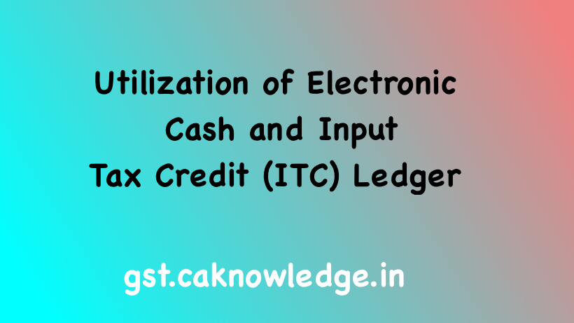 Utilization of Electronic Cash and Input Tax Credit (ITC) Ledger