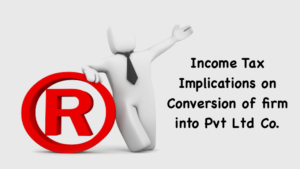 Income Tax Implications on Conversion of firm into Pvt Ltd Company