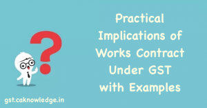 Practical Implications Of Works Contract Under Gst