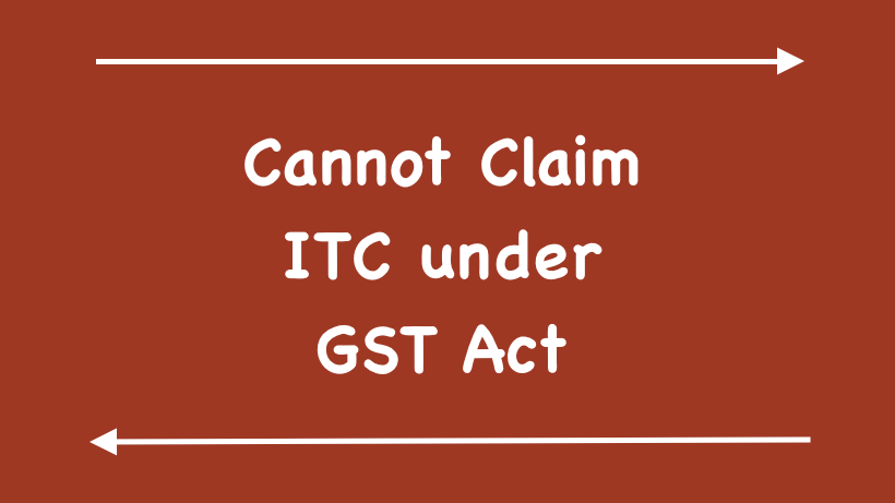 Cannot Claim ITC under GST Act