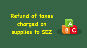 Refund of taxes charged on supplies to SEZ