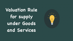 Valuation Rule for supply under Goods and Services