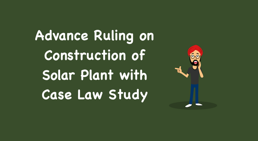 Advance Ruling on Construction of Solar Plant with Case Law Study