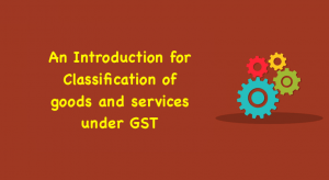 An Introduction for Classification of goods and services under GST