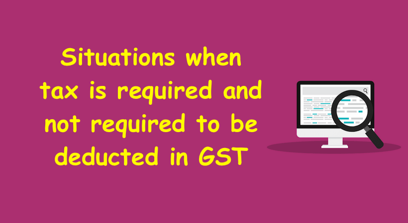 Situations when tax is required and not required to be deducted in GST