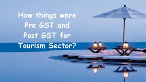 How things were Pre GST and Post GST for Tourism Sector?