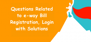Questions Related to e-way Bill Registration, Login with Solutions