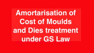 Amortarisation of Cost of Moulds and Dies treatment under GS Law