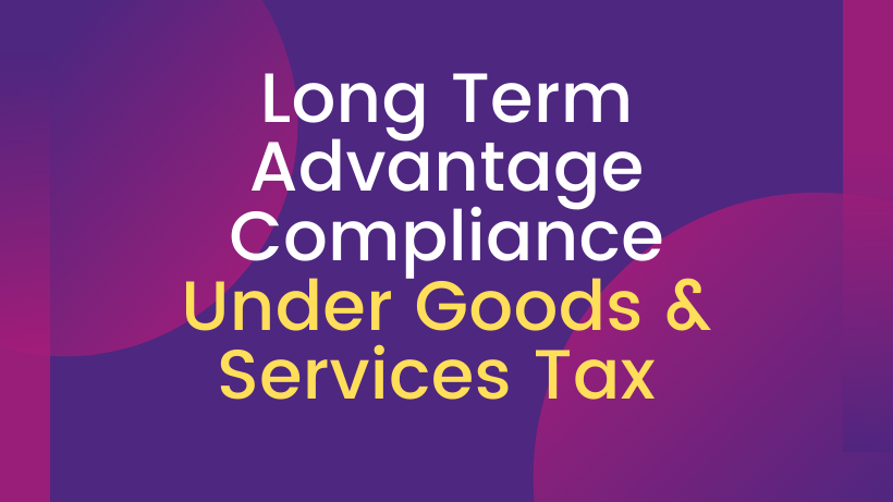 Long Term Advantage Compliance Under Goods & Services Tax