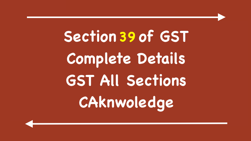 Section 39 of GST - Furnishing of returns. Complete Details for GST Section 39, In this section you may find all details for Furnishing of returns as per GST Act 2017.