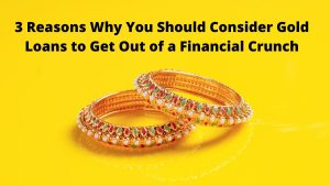 3 Reasons Why You Should Consider Gold Loans to Get Out of a Financial Crunch