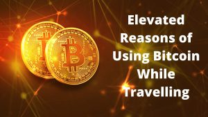 Elevated Reasons of Using Bitcoin While Travelling