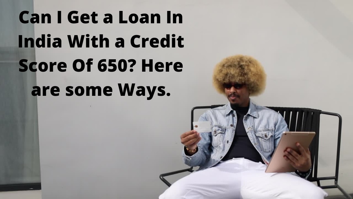 Can I Get a Loan In India With a Credit Score Of 650 Here are some Ways.